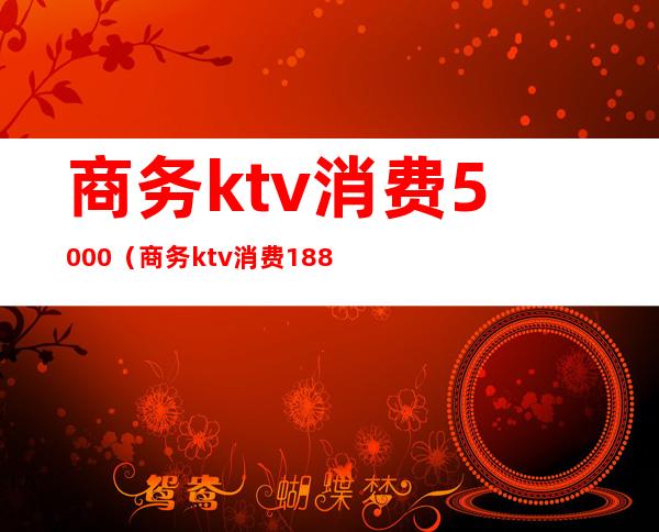 商务ktv消费5000（商务ktv消费1888元）