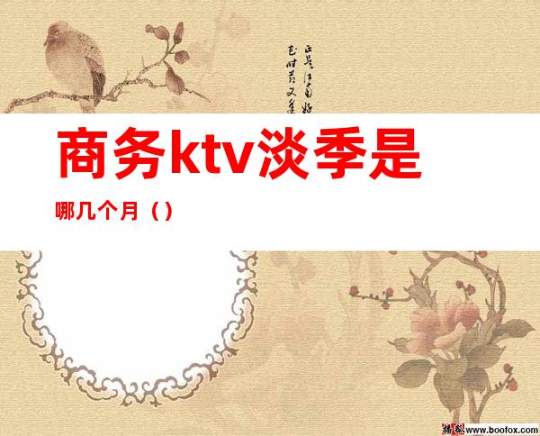 商务ktv淡季是哪几个月（）