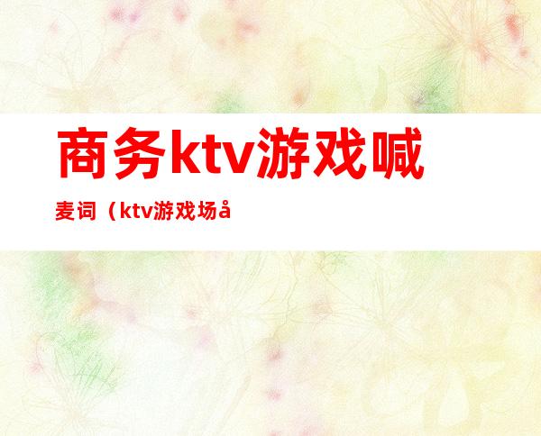 商务ktv游戏喊麦词（ktv游戏场喊麦词）