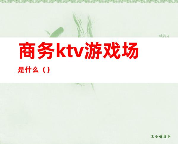 商务ktv游戏场是什么（）