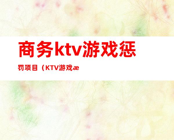 商务ktv游戏惩罚项目（KTV游戏惩罚）