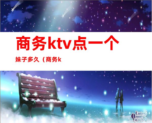 商务ktv点一个妹子多久（商务ktv玩一下多少钱）