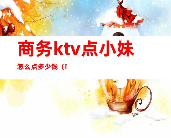 商务ktv点小妹怎么点多少钱（）