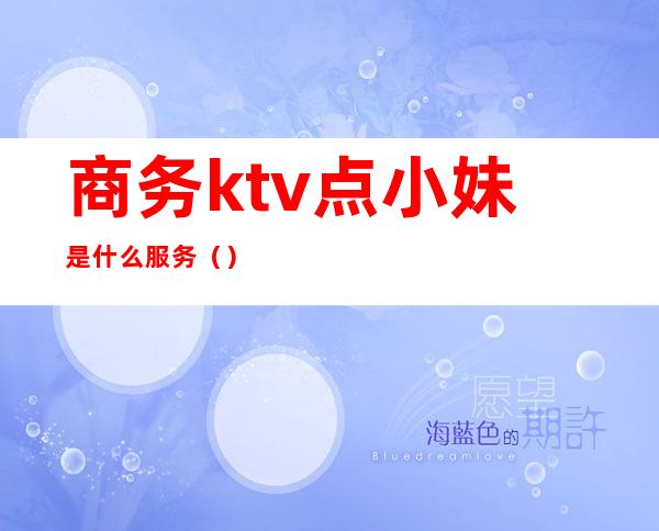 商务ktv点小妹是什么服务?（）