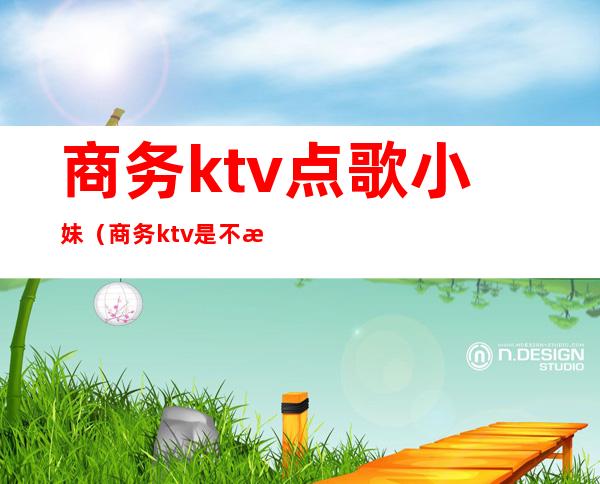 商务ktv点歌小妹（商务ktv是不是可以喊妹儿）