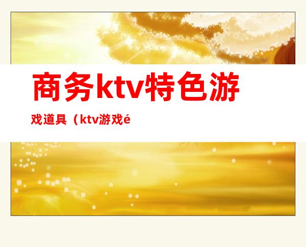 商务ktv特色游戏道具（ktv游戏道具图片大全）