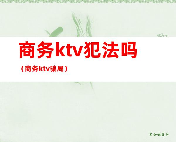 商务ktv犯法吗（商务ktv骗局）