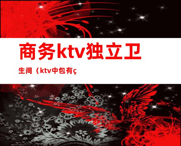 商务ktv独立卫生间（ktv中包有独立卫生间吗）