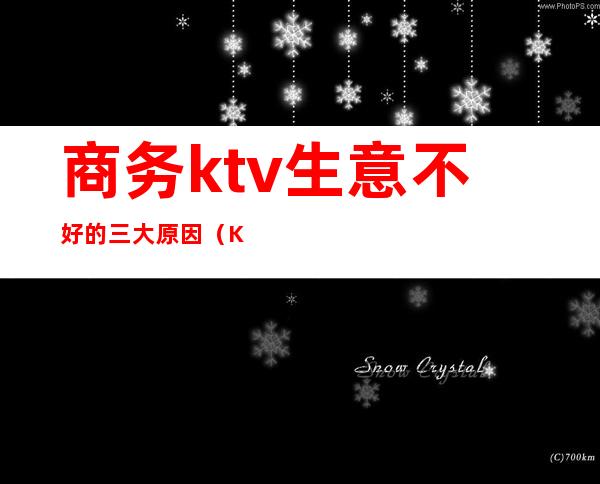 商务ktv生意不好的三大原因（KTV生意不好）