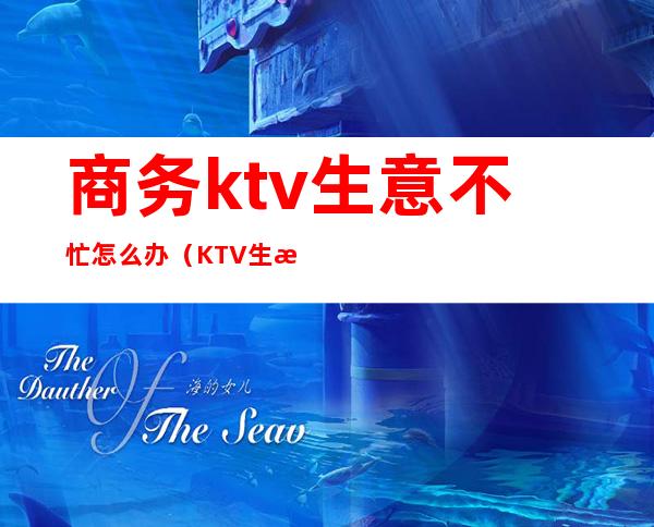 商务ktv生意不忙怎么办（KTV生意不好怎么办）