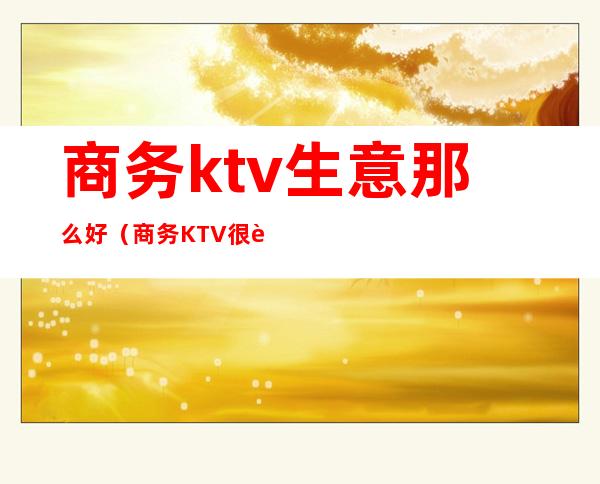 商务ktv生意那么好（商务KTV很贵吗）