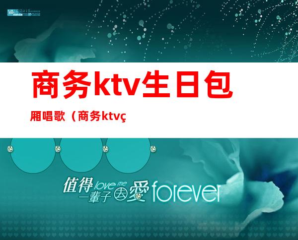 商务ktv生日包厢唱歌（商务ktv生日包厢唱歌怎么样）