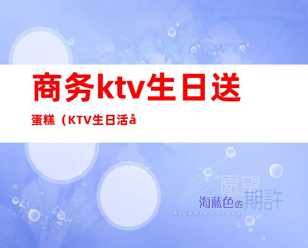 商务ktv生日送蛋糕（KTV生日活动）