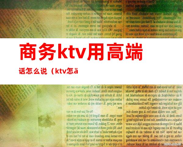 商务ktv用高端话怎么说（ktv怎么说的高大上）