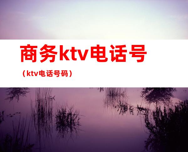 商务ktv电话号（ktv电话号码）