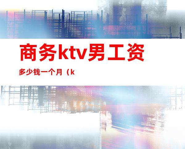 商务ktv男工资多少钱一个月（ktv男服务员大概都多少钱一个月）