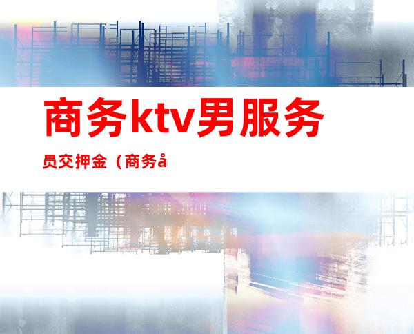 商务ktv男服务员交押金（商务包房KTV服务员干什么）