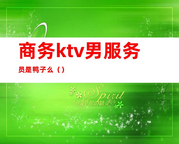 商务ktv男服务员是鸭子么（）