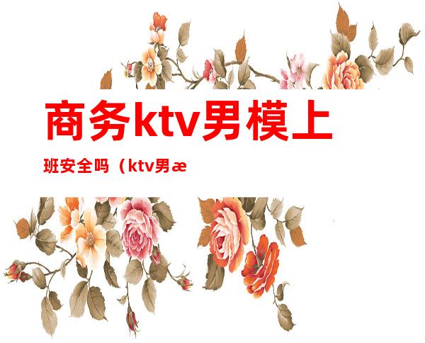 商务ktv男模上班安全吗（ktv男模怎么上班）