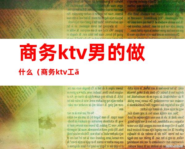 商务ktv男的做什么（商务ktv工作）