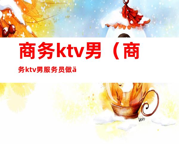 商务ktv男（商务ktv男服务员做什么）