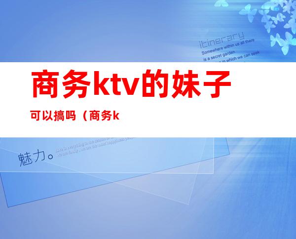 商务ktv的妹子可以搞吗（商务ktv能干嘛）