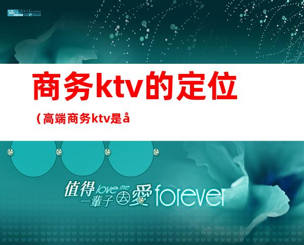 商务ktv的定位（高端商务ktv是做什么的?）