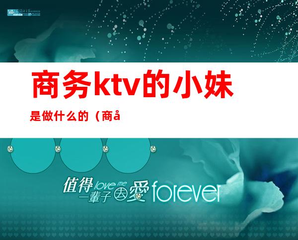 商务ktv的小妹是做什么的（商务ktv女孩都做什么）