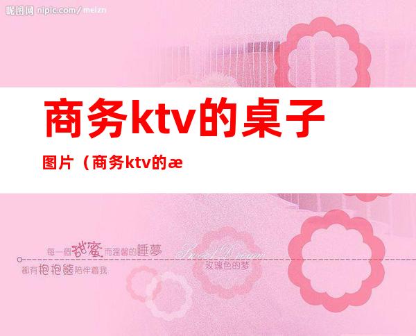 商务ktv的桌子图片（商务ktv的桌子图片大全）