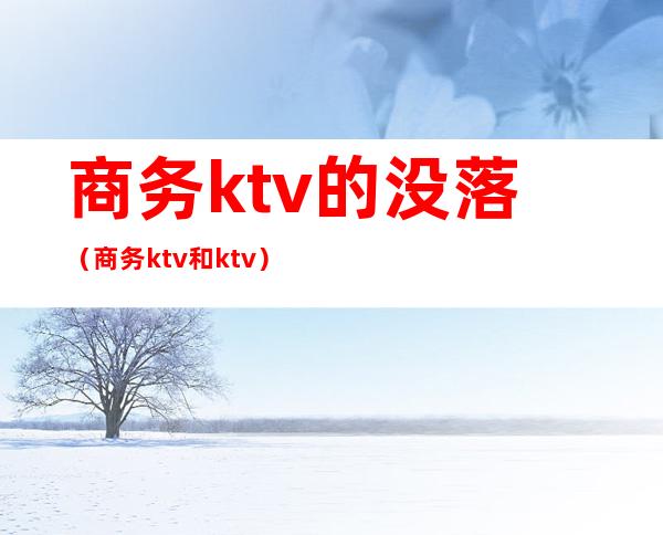 商务ktv的没落（商务ktv和ktv）