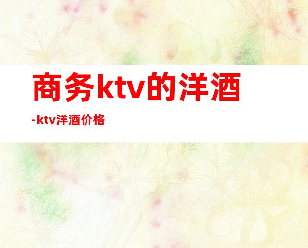 商务ktv的洋酒-ktv洋酒价格