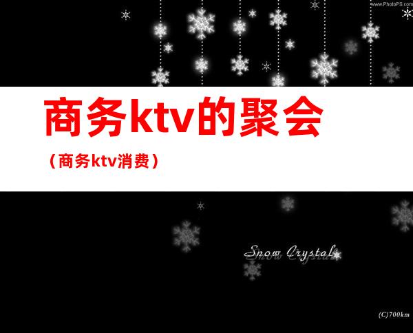 商务ktv的聚会（商务ktv消费）