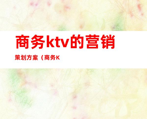 商务ktv的营销策划方案（商务KTV营销方案）