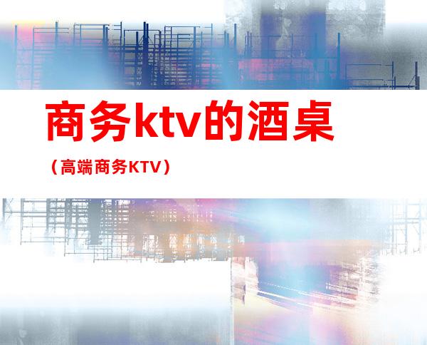 商务ktv的酒桌（高端商务KTV）