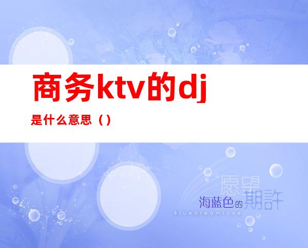 商务ktv的dj是什么意思（）