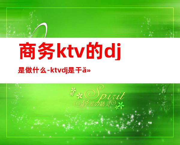 商务ktv的dj是做什么-ktvdj是干什么的