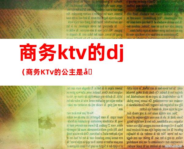 商务ktv的dj（商务KTv的公主是做什么的）