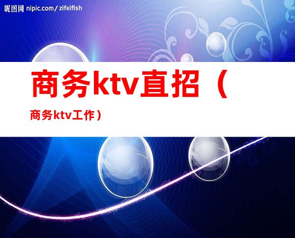 商务ktv直招（商务ktv工作）