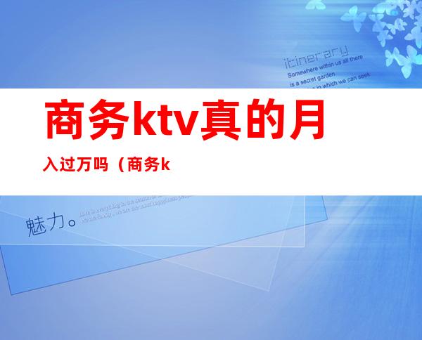 商务ktv真的月入过万吗（商务ktv真的月入过万吗女生）