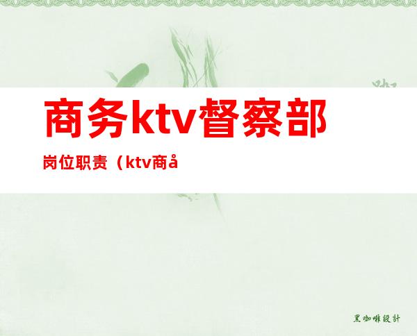 商务ktv督察部岗位职责（ktv商务总监岗位职责）