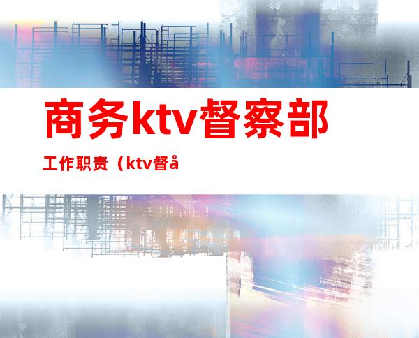 商务ktv督察部工作职责（ktv督察是干嘛的）