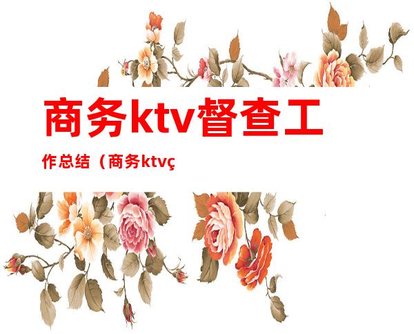 商务ktv督查工作总结（商务ktv督察工作职责）