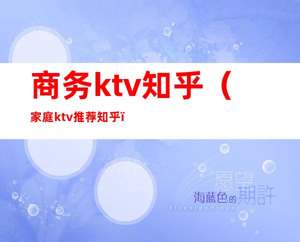 商务ktv知乎（家庭ktv推荐 知乎）