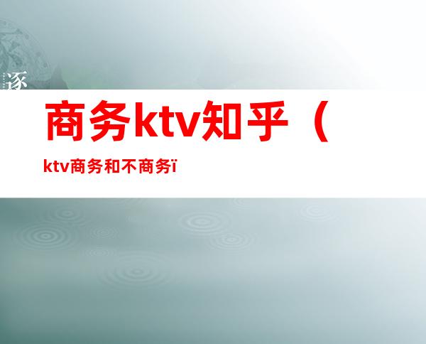 商务ktv知乎（ktv商务和不商务）