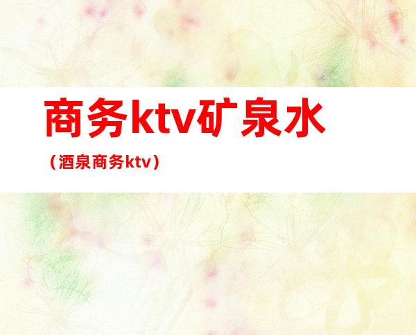 商务ktv矿泉水（酒泉商务ktv）