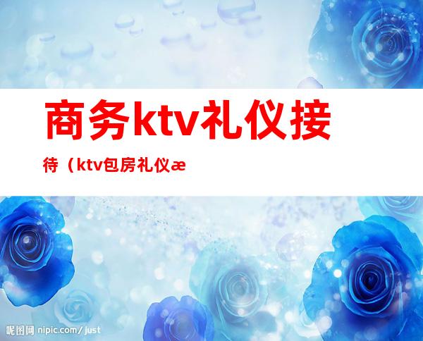 商务ktv礼仪接待（ktv包房礼仪接待）