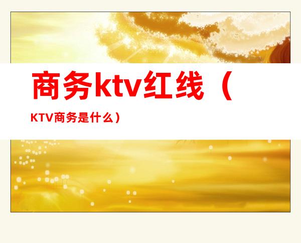 商务ktv红线（KTV商务是什么）