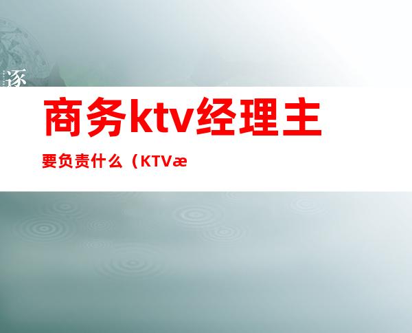 商务ktv经理主要负责什么（KTV总经理职责）