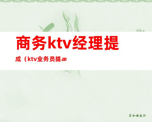 商务ktv经理提成（ktv业务员提成一般多少）