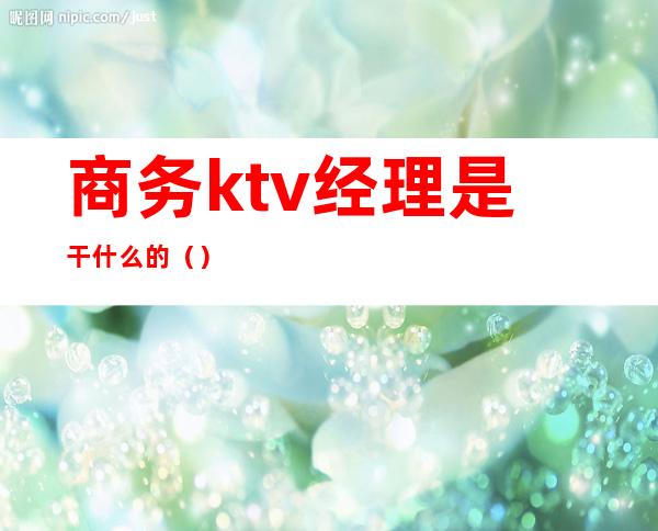 商务ktv经理是干什么的（）